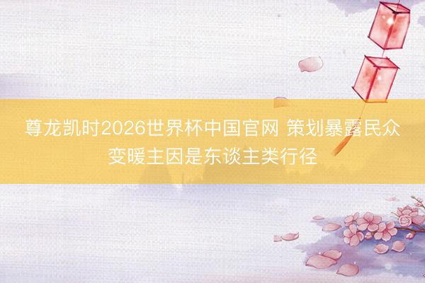 尊龙凯时2026世界杯中国官网 策划暴露民众变暖主因是东谈主类行径