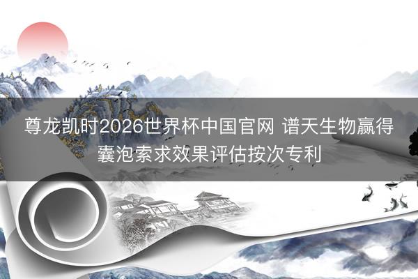 尊龙凯时2026世界杯中国官网 谱天生物赢得囊泡索求效果评估按次专利