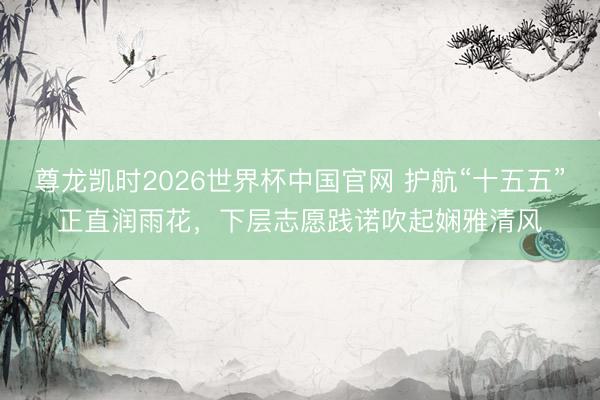 尊龙凯时2026世界杯中国官网 护航“十五五”正直润雨花，下层志愿践诺吹起娴雅清风