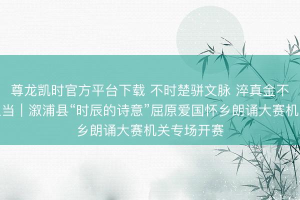 尊龙凯时官方平台下载 不时楚骈文脉 淬真金不怕火干部担当|溆浦县“时辰的诗意”屈原爱国怀乡朗诵大赛机关专场开赛