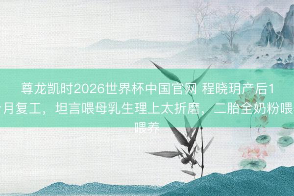 尊龙凯时2026世界杯中国官网 程晓玥产后1个月复工，坦言喂母乳生理上太折磨，二胎全奶粉喂养