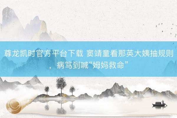 尊龙凯时官方平台下载 窦靖童看那英大姨抽规则，病笃到喊“姆妈救命”