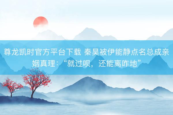 尊龙凯时官方平台下载 秦昊被伊能静点名总成亲姻真理：“就过呗，还能离咋地”