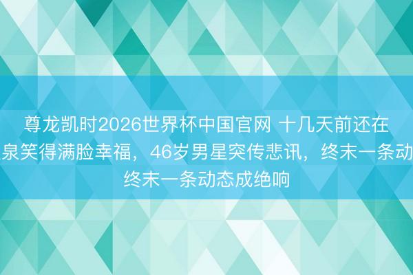尊龙凯时2026世界杯中国官网 十几天前还在带妻泡温泉笑得满脸幸福，46岁男星突传悲讯，终末一条动态成绝响
