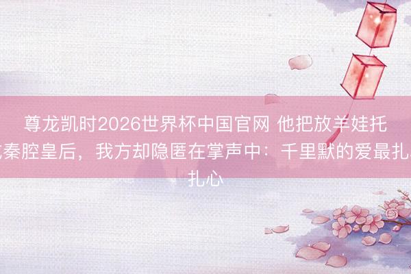 尊龙凯时2026世界杯中国官网 他把放羊娃托成秦腔皇后，我方却隐匿在掌声中：千里默的爱最扎心