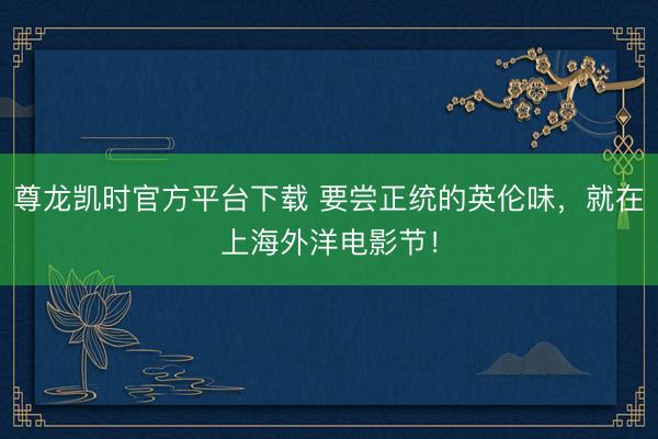 尊龙凯时官方平台下载 要尝正统的英伦味，就在上海外洋电影节！