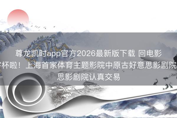 尊龙凯时app官方2026最新版下载 回电影院看寰宇杯啦！上海首家体育主题影院中原古好意思影剧院认真交易