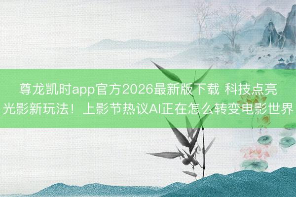尊龙凯时app官方2026最新版下载 科技点亮光影新玩法!上影节热议AI正在怎么转变电影世界