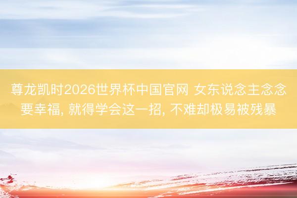 尊龙凯时2026世界杯中国官网 女东说念主念念要幸福， 就得学会这一招， 不难却极易被残暴