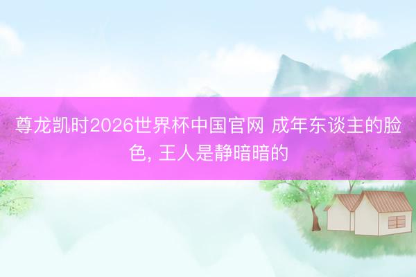 尊龙凯时2026世界杯中国官网 成年东谈主的脸色， 王人是静暗暗的