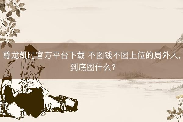 尊龙凯时官方平台下载 不图钱不图上位的局外人， 到底图什么?