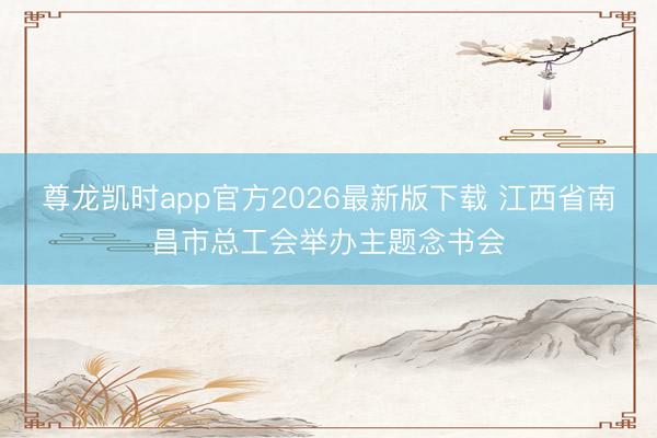 尊龙凯时app官方2026最新版下载 江西省南昌市总工会举办主题念书会
