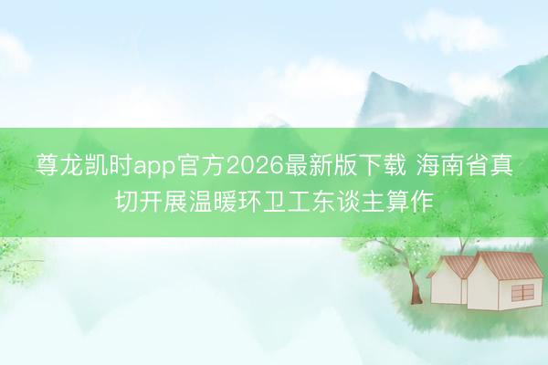 尊龙凯时app官方2026最新版下载 海南省真切开展温暖环卫工东谈主算作