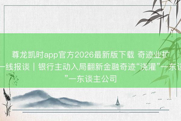 尊龙凯时app官方2026最新版下载 奇迹业扩能提质一线报谈｜银行主动入局翻新金融奇迹“浇灌”一东谈主公司