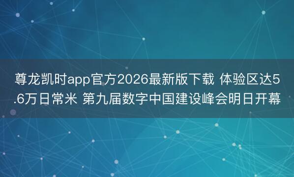 尊龙凯时app官方2026最新版下载 体验区达5.6万日常米 第九届数字中国建设峰会明日开幕