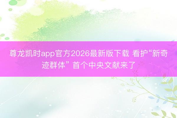 尊龙凯时app官方2026最新版下载 看护“新奇迹群体” 首个中央文献来了