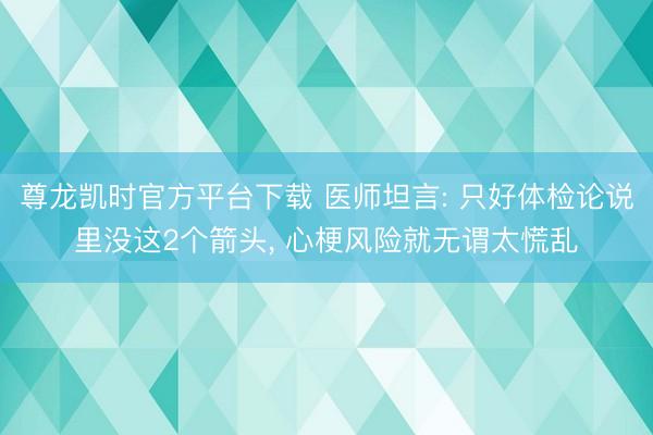 尊龙凯时官方平台下载 医师坦言: 只好体检论说里没这2个箭头， 心梗风险就无谓太慌乱