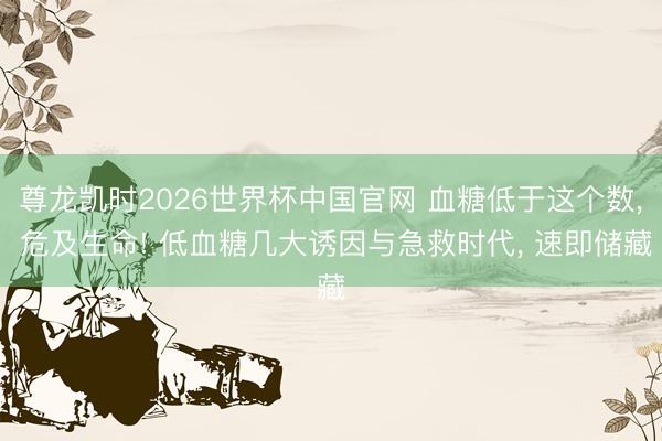 尊龙凯时2026世界杯中国官网 血糖低于这个数， 危及生命! 低血糖几大诱因与急救时代， 速即储藏