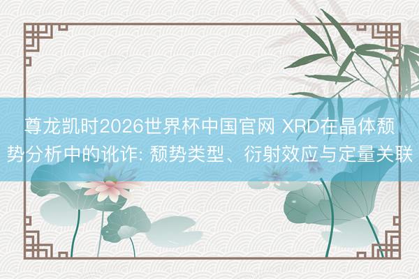 尊龙凯时2026世界杯中国官网 XRD在晶体颓势分析中的讹诈: 颓势类型、衍射效应与定量关联
