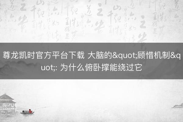 尊龙凯时官方平台下载 大脑的"顾惜机制": 为什么俯卧撑能绕过它