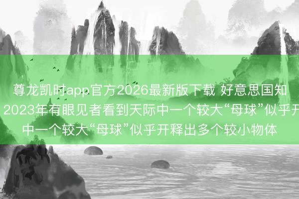 尊龙凯时app官方2026最新版下载 好意思国知道第三批UFO档案: 2023年有眼见者看到天际中一个较大“母球”似乎开释出多个较小物体