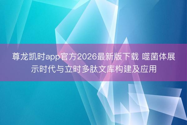 尊龙凯时app官方2026最新版下载 噬菌体展示时代与立时多肽文库构建及应用