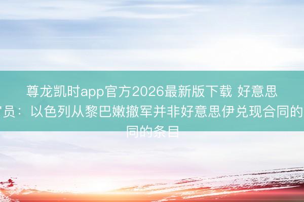 尊龙凯时app官方2026最新版下载 好意思国官员：以色列从黎巴嫩撤军并非好意思伊兑现合同的条目