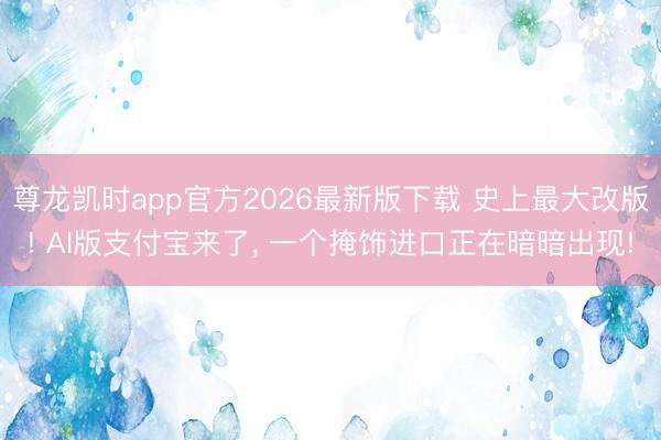 尊龙凯时app官方2026最新版下载 史上最大改版! AI版支付宝来了， 一个掩饰进口正在暗暗出现!