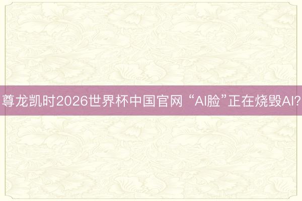 尊龙凯时2026世界杯中国官网 “AI脸”正在烧毁AI?