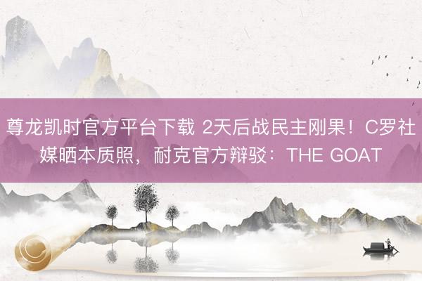尊龙凯时官方平台下载 2天后战民主刚果！C罗社媒晒本质照，<a href=