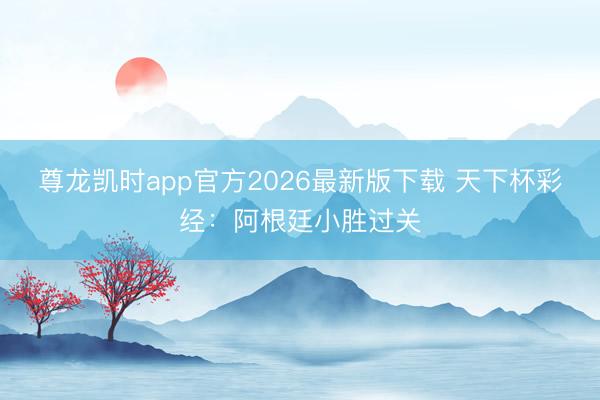 尊龙凯时app官方2026最新版下载 天下杯彩经：阿根廷小胜过关