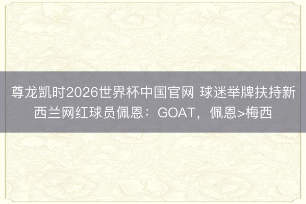 尊龙凯时2026世界杯中国官网 球迷举牌扶持新西兰网红球员佩恩：GOAT，佩恩>梅西