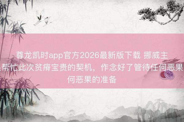 尊龙凯时app官方2026最新版下载 挪威主帅：很帮忙此次贫瘠宝贵的契机，作念好了管待任何恶果的准备