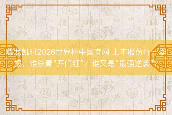 尊龙凯时2026世界杯中国官网 上市股份行一季报,谁杀青“开门红”?谁又是“最强逆袭”?