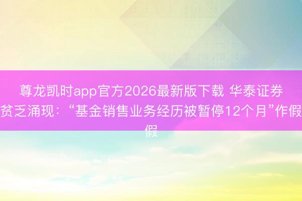 尊龙凯时app官方2026最新版下载 华泰证券贫乏涌现:“基金销售业务经历被暂停12个月”作假