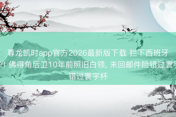 尊龙凯时app官方2026最新版下载 拦下西班牙绝杀! 佛得角后卫10年前照旧白领， 未回邮件险错过寰宇杯