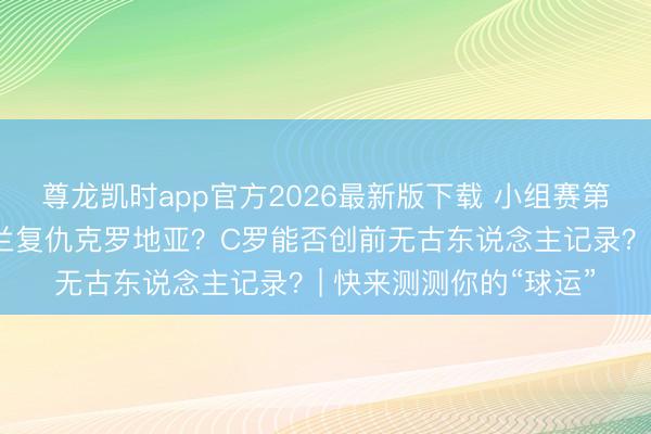 尊龙凯时app官方2026最新版下载 小组赛第一轮迎来收官，英格兰复仇克罗地亚？C罗能否创前无古东说念主记录？| 快来测测你的“球运”