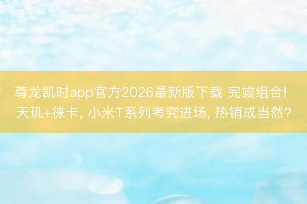 尊龙凯时app官方2026最新版下载 完竣组合! 天玑+徕卡, 小米T系列考究进场, 热销成当然?