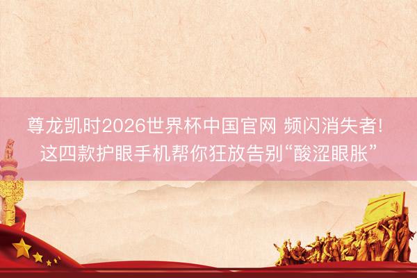 尊龙凯时2026世界杯中国官网 频闪消失者! 这四款护眼手机帮你狂放告别“酸涩眼胀”