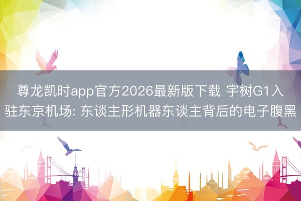 尊龙凯时app官方2026最新版下载 宇树G1入驻东京机场: 东谈主形机器东谈主背后的电子腹黑
