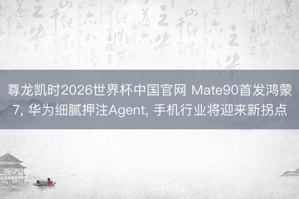 尊龙凯时2026世界杯中国官网 Mate90首发鸿蒙7, 华为细腻押注Agent, 手机行业将迎来新拐点