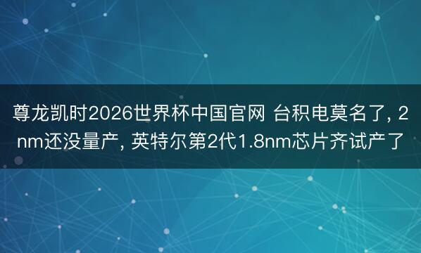 尊龙凯时2026世界杯中国官网 台积电莫名了, 2nm还没量产, 英特尔第2代1.8nm芯片齐试产了