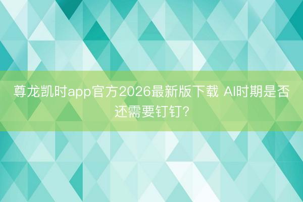 尊龙凯时app官方2026最新版下载 AI时期是否还需要钉钉?
